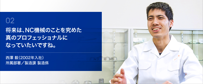 将来は、NC機械のことを究めた真のプロフェッショナルになっていたいですね。　西澤 毅（2002年入社）所属部署／製造課 製造係