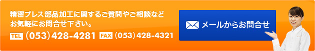 精密プレス部品加工に関するご質問やご相談などお気軽にお問合わせ下さい。 TEL（053）428-4281 FAX（053）428-4321 メールからお問合せ