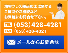 精密プレス部品加工に関するご質問やご相談などお気軽にお問合わせ下さい。 TEL（053）428-4281 FAX（053）428-4321 メールからお問合せ